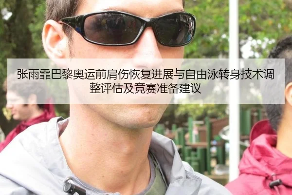 张雨霏巴黎奥运前肩伤恢复进展与自由泳转身技术调整评估及竞赛准备建议